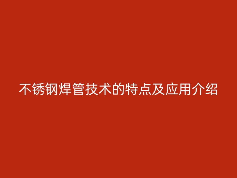 不锈钢焊管技术的特点及应用介绍