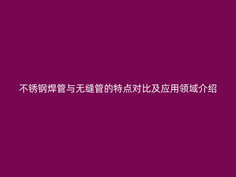 不锈钢焊管与无缝管的特点对比及应用领域介绍