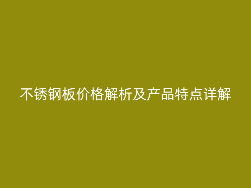 不锈钢板价格解析及产品特点详解