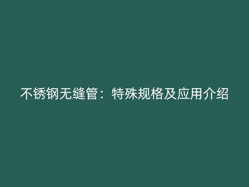不锈钢无缝管：特殊规格及应用介绍