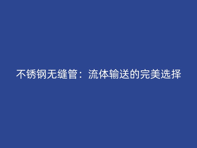 不锈钢无缝管：流体输送的完美选择