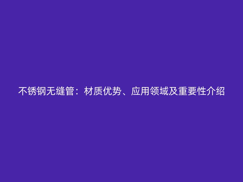 不锈钢无缝管：材质优势、应用领域及重要性介绍