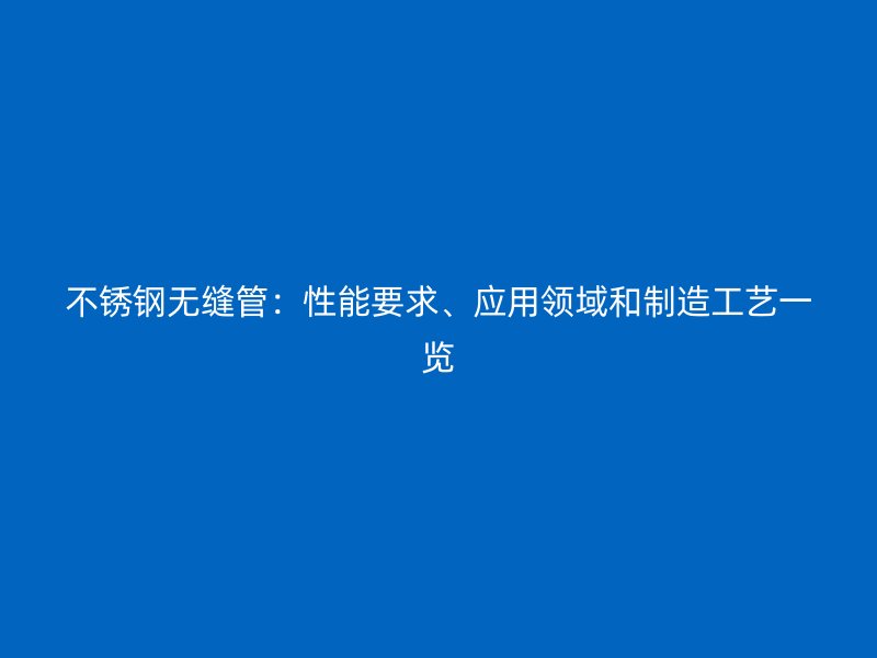 不锈钢无缝管：性能要求、应用领域和制造工艺一览