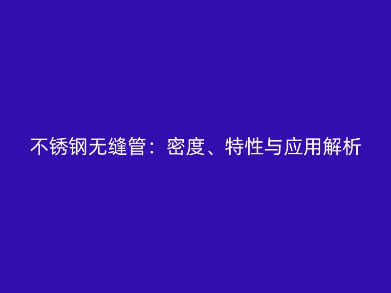 不锈钢无缝管：密度、特性与应用解析