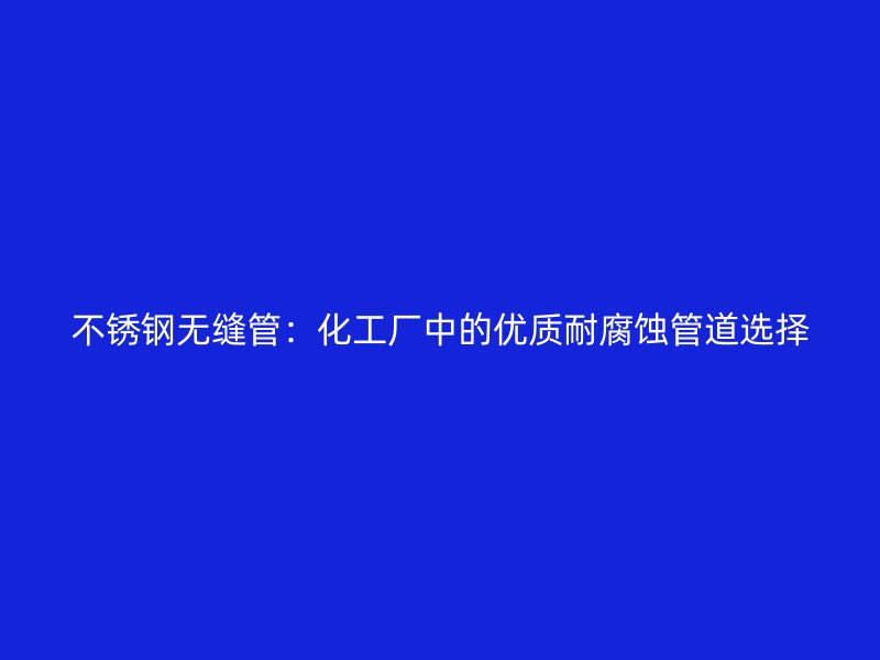 不锈钢无缝管：化工厂中的优质耐腐蚀管道选择