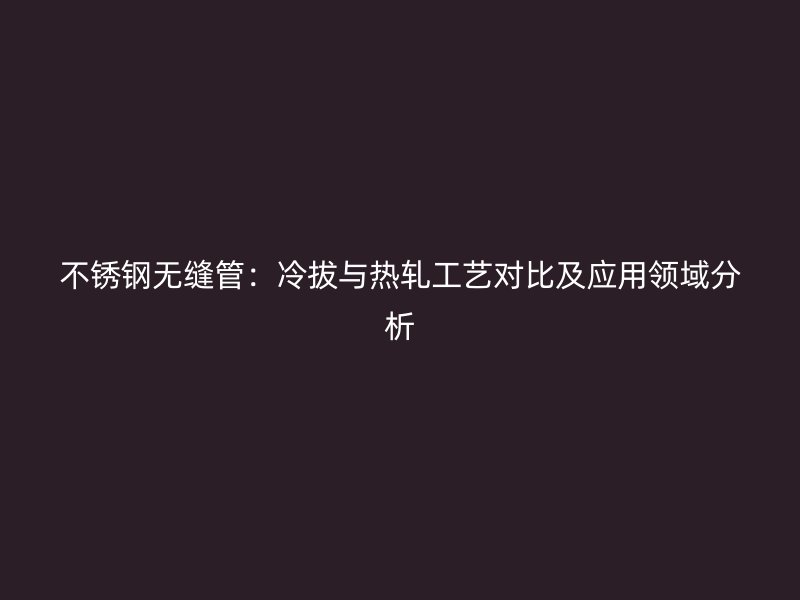 不锈钢无缝管：冷拔与热轧工艺对比及应用领域分析