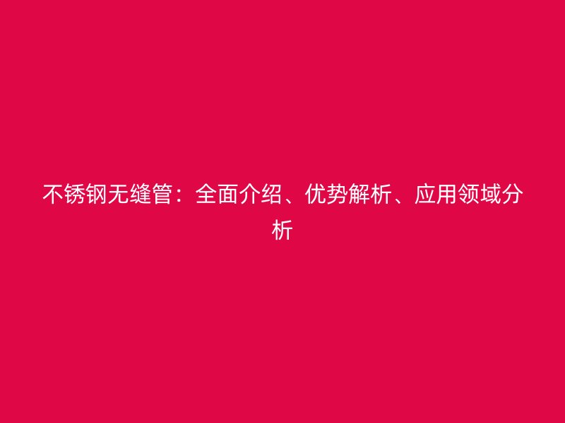 不锈钢无缝管：全面介绍、优势解析、应用领域分析