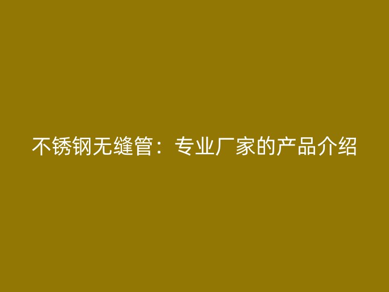 不锈钢无缝管：专业厂家的产品介绍
