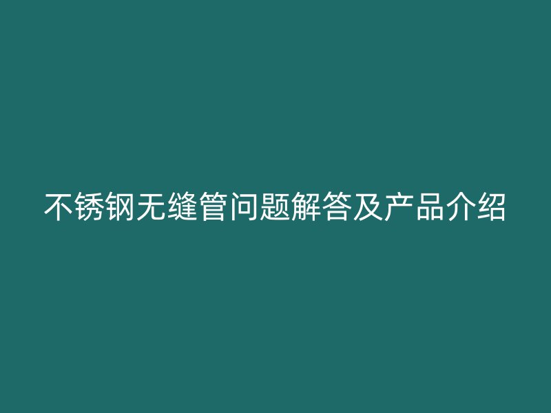 不锈钢无缝管问题解答及产品介绍