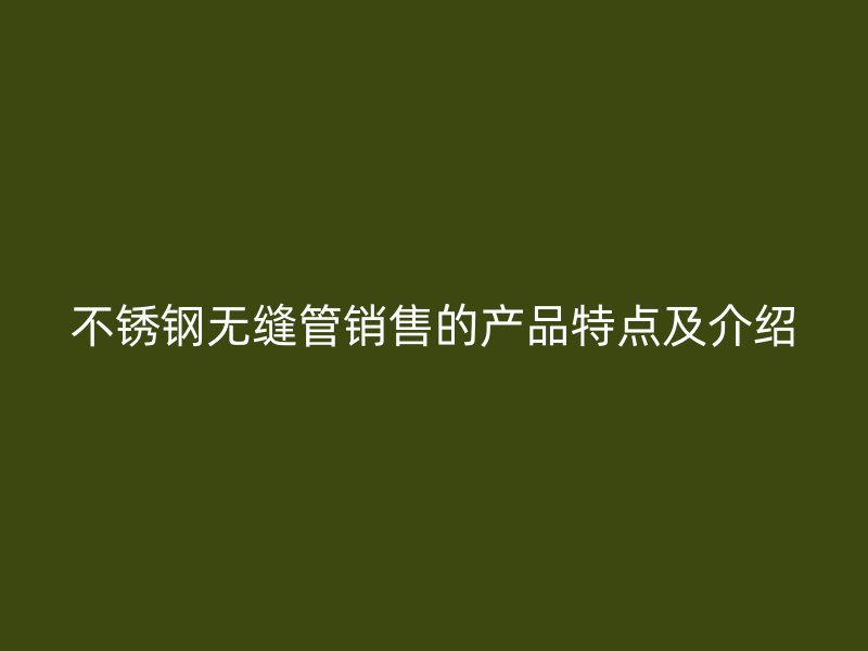 不锈钢无缝管销售的产品特点及介绍
