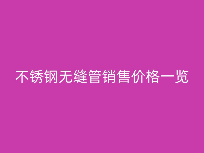 不锈钢无缝管销售价格一览