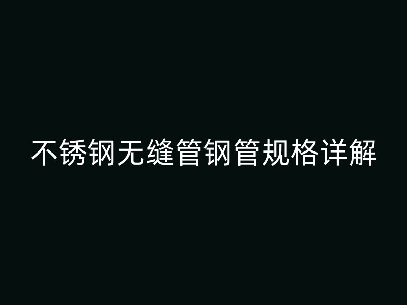 不锈钢无缝管钢管规格详解