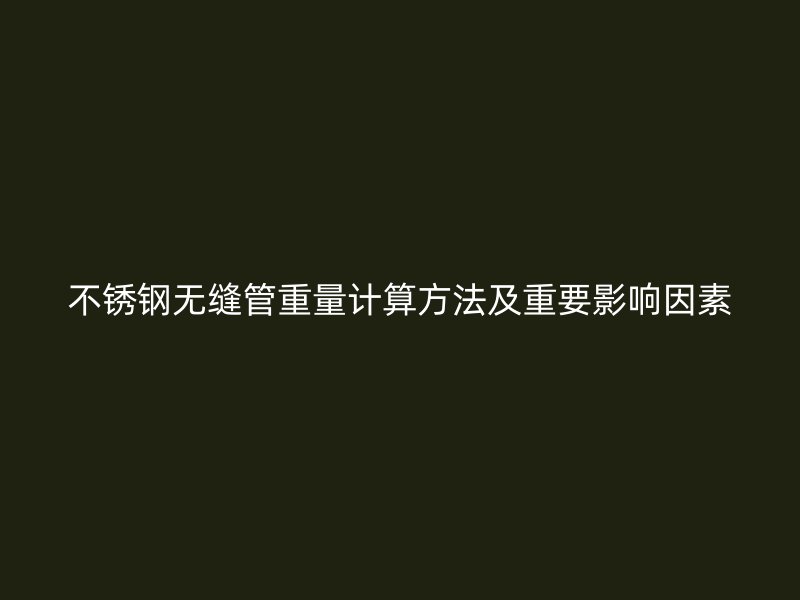 不锈钢无缝管重量计算方法及重要影响因素
