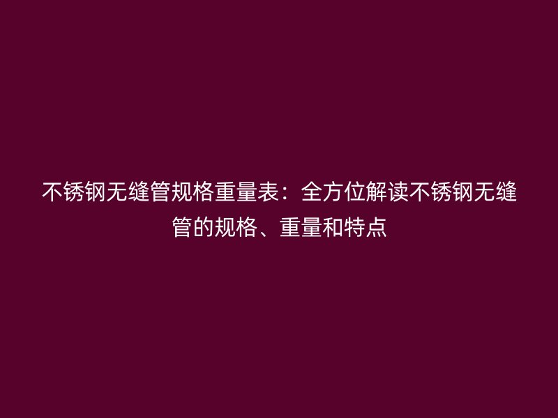 不锈钢无缝管规格重量表：全方位解读不锈钢无缝管的规格、重量和特点