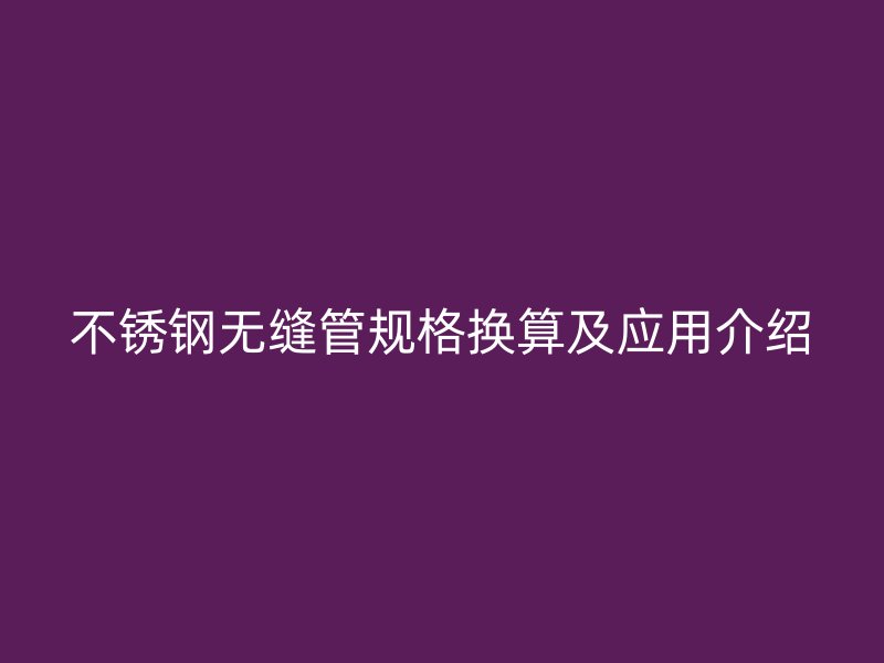不锈钢无缝管规格换算及应用介绍