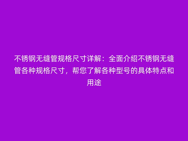 不锈钢无缝管规格尺寸详解：全面介绍不锈钢无缝管各种规格尺寸，帮您了解各种型号的具体特点和用途