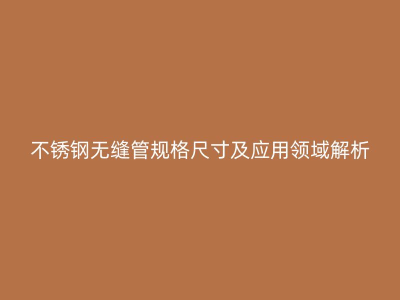 不锈钢无缝管规格尺寸及应用领域解析