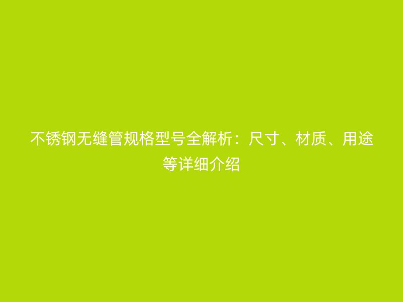 不锈钢无缝管规格型号全解析：尺寸、材质、用途等详细介绍