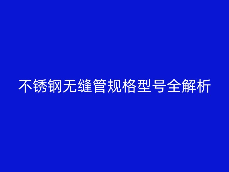 不锈钢无缝管规格型号全解析