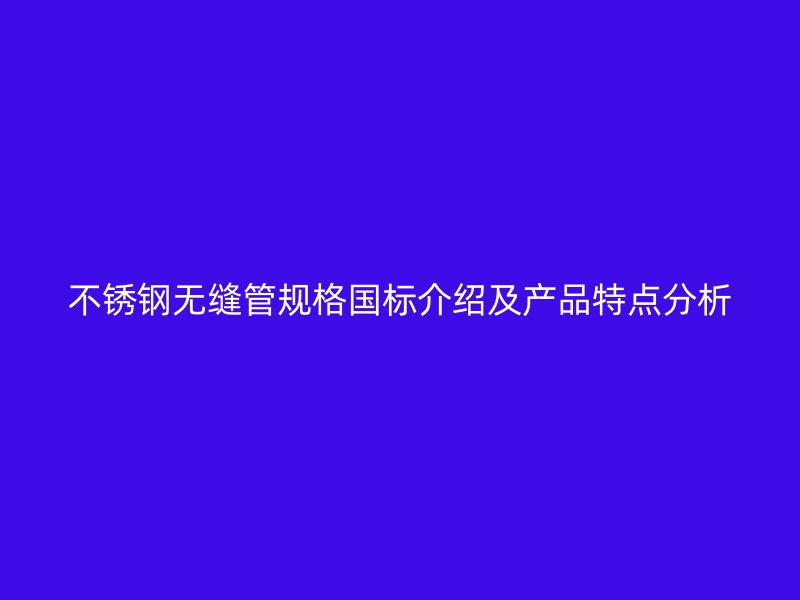 不锈钢无缝管规格国标介绍及产品特点分析