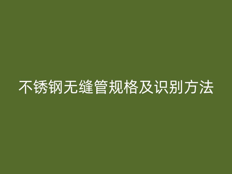 不锈钢无缝管规格及识别方法