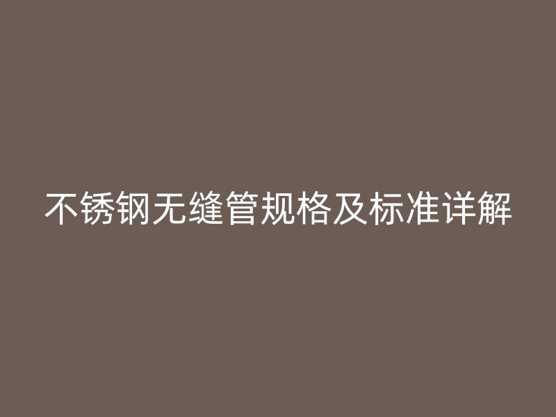 不锈钢无缝管规格及标准详解