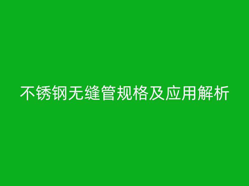 不锈钢无缝管规格及应用解析