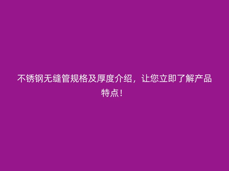 不锈钢无缝管规格及厚度介绍，让您立即了解产品特点！