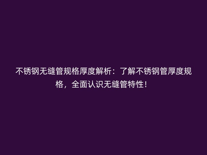 不锈钢无缝管规格厚度解析：了解不锈钢管厚度规格，全面认识无缝管特性！