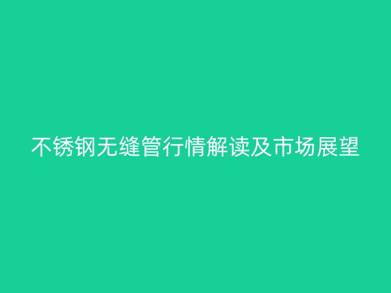不锈钢无缝管行情解读及市场展望