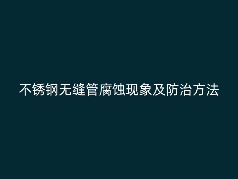 不锈钢无缝管腐蚀现象及防治方法