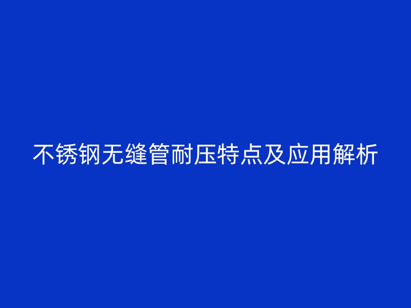 不锈钢无缝管耐压特点及应用解析