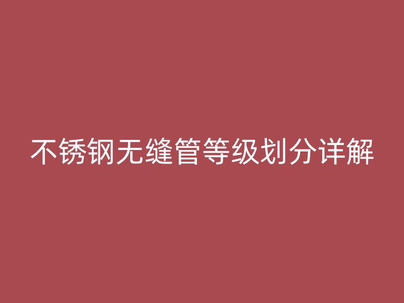 不锈钢无缝管等级划分详解