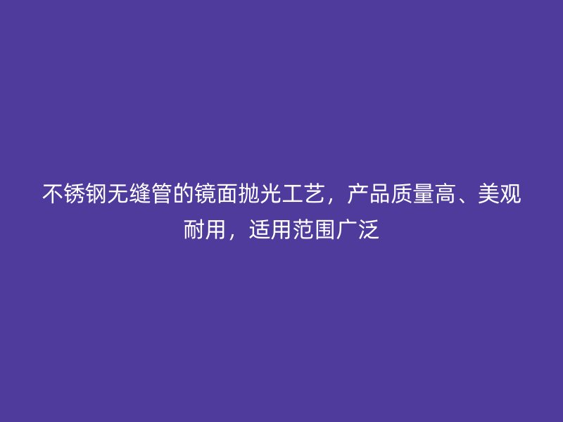 不锈钢无缝管的镜面抛光工艺，产品质量高、美观耐用，适用范围广泛