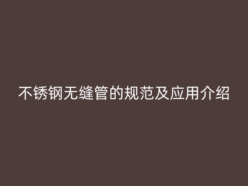 不锈钢无缝管的规范及应用介绍