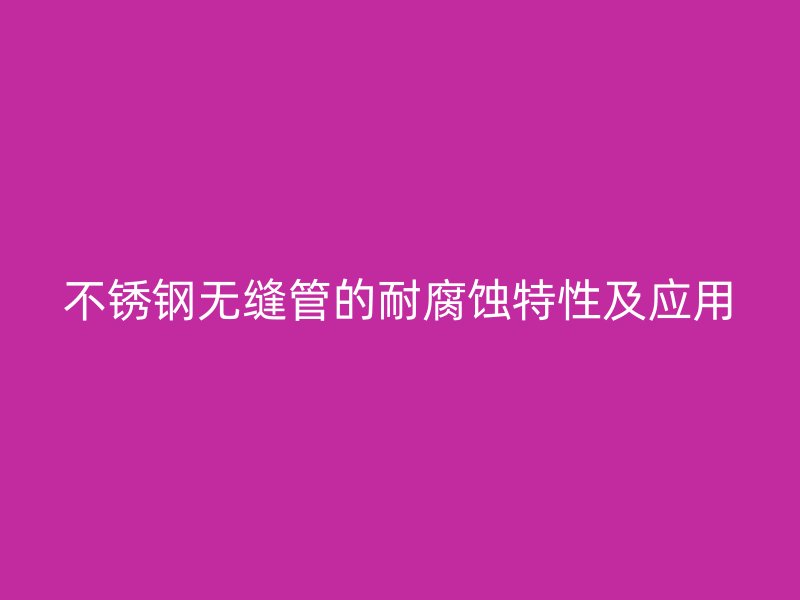 不锈钢无缝管的耐腐蚀特性及应用