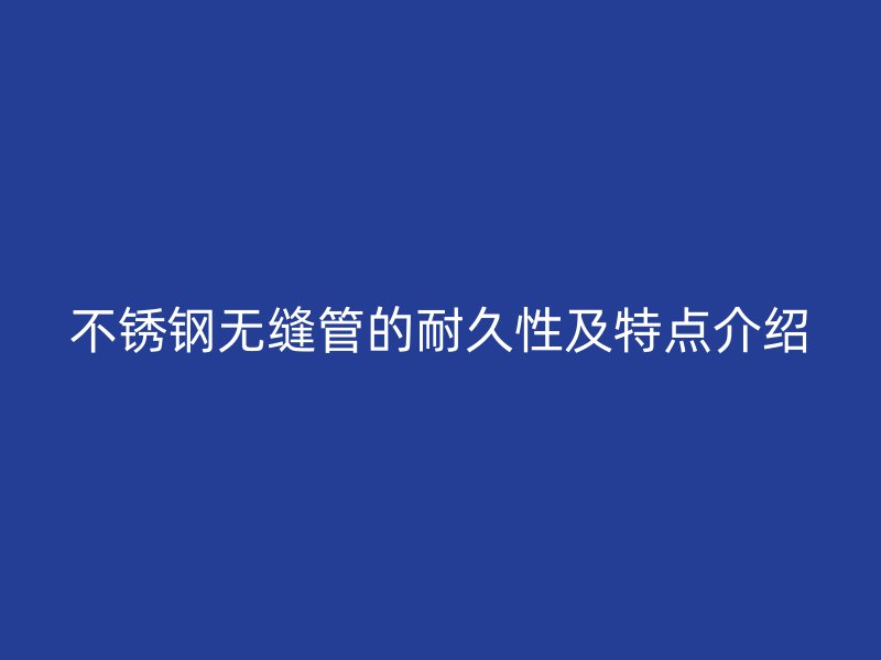 不锈钢无缝管的耐久性及特点介绍
