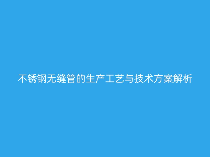 不锈钢无缝管的生产工艺与技术方案解析