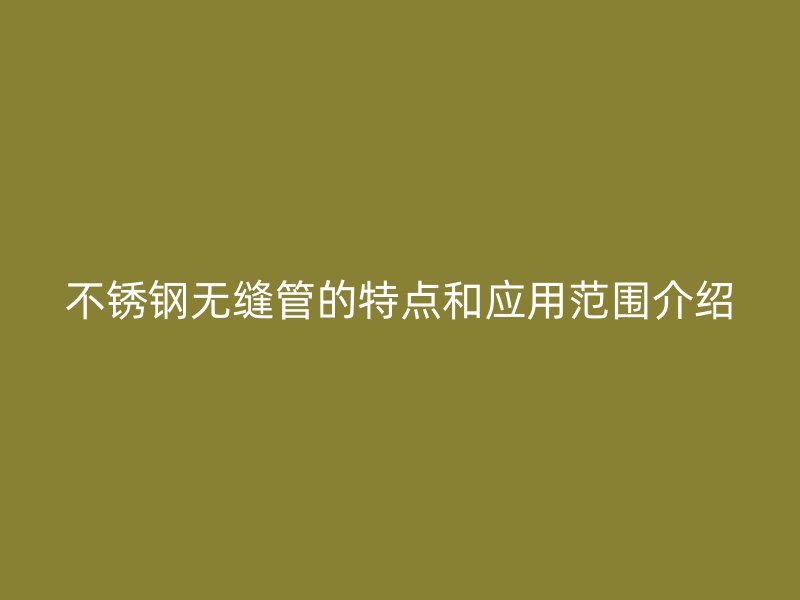 不锈钢无缝管的特点和应用范围介绍