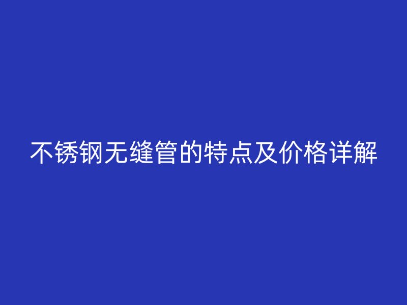 不锈钢无缝管的特点及价格详解