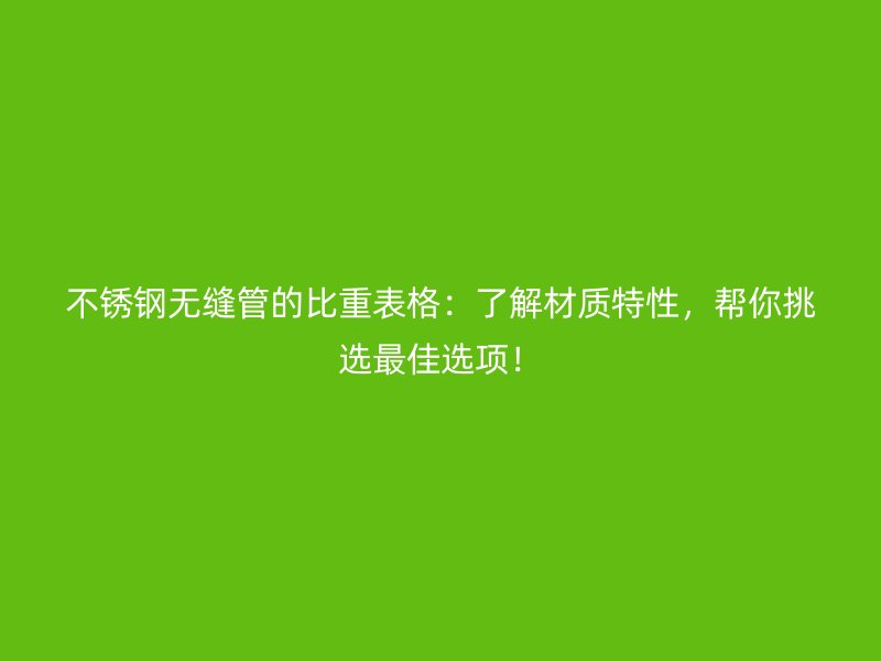 不锈钢无缝管的比重表格：了解材质特性，帮你挑选最佳选项！
