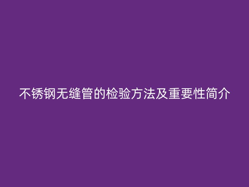 不锈钢无缝管的检验方法及重要性简介