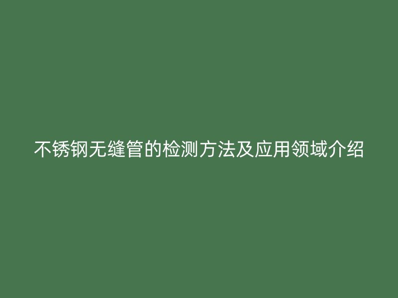 不锈钢无缝管的检测方法及应用领域介绍