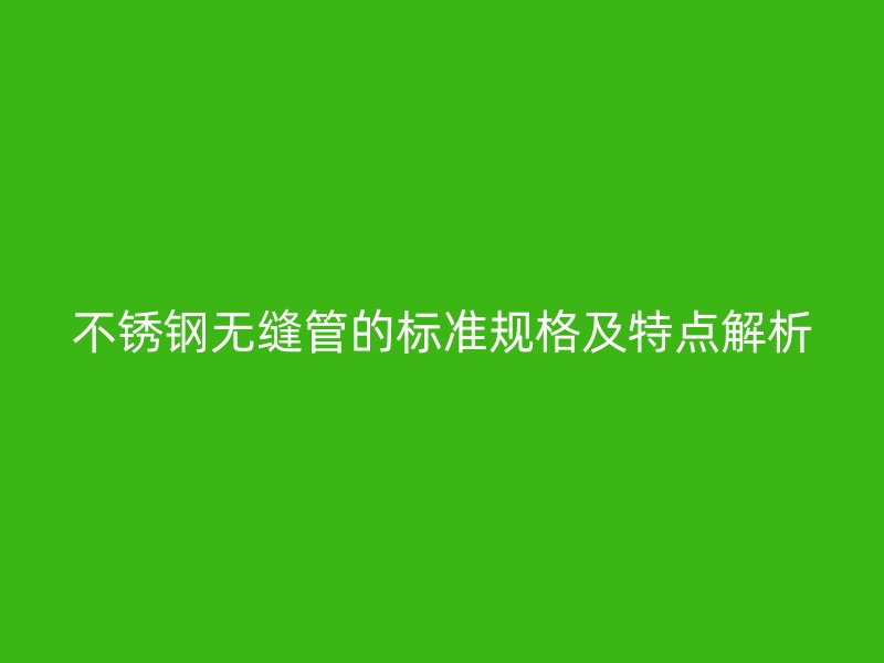 不锈钢无缝管的标准规格及特点解析
