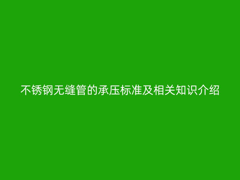 不锈钢无缝管的承压标准及相关知识介绍
