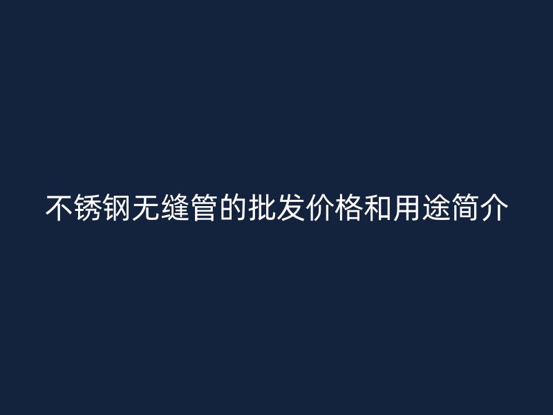 不锈钢无缝管的批发价格和用途简介