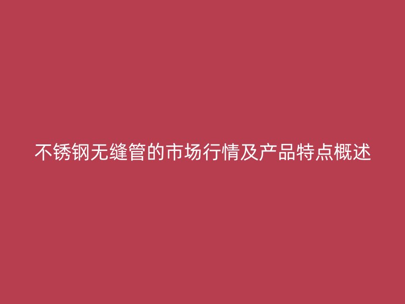不锈钢无缝管的市场行情及产品特点概述