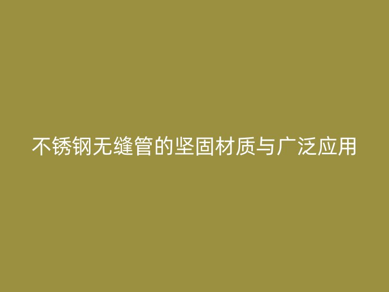 不锈钢无缝管的坚固材质与广泛应用