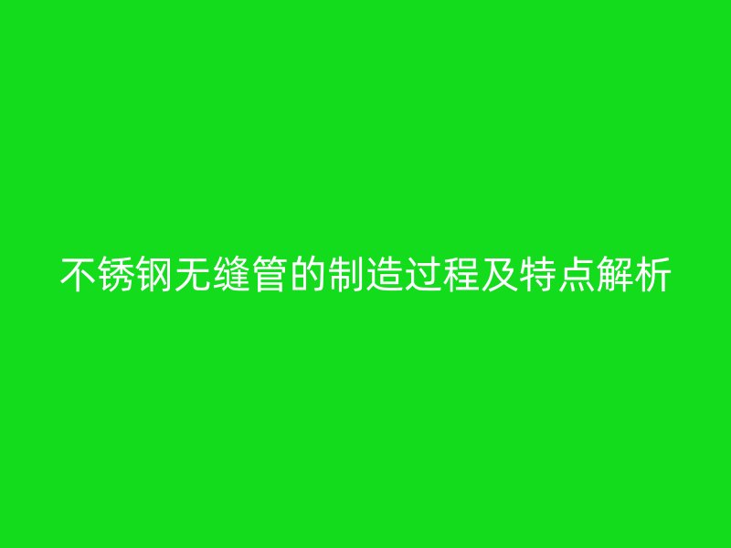 不锈钢无缝管的制造过程及特点解析