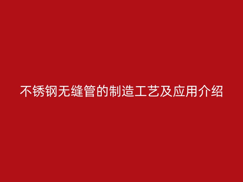不锈钢无缝管的制造工艺及应用介绍